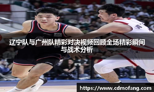 辽宁队与广州队精彩对决视频回顾全场精彩瞬间与战术分析